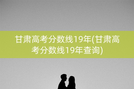 甘肃高考分数线19年(甘肃高考分数线19年查询)