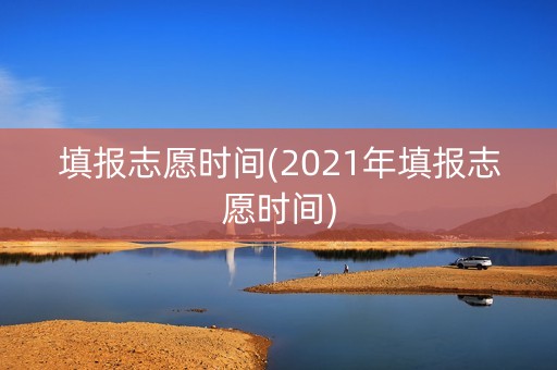 填报志愿时间(2021年填报志愿时间)