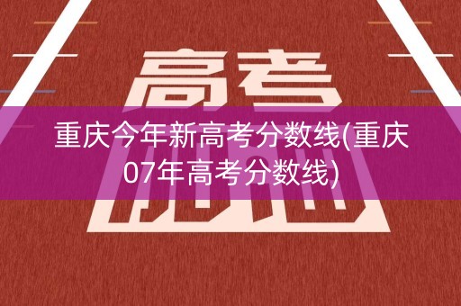 重庆今年新高考分数线(重庆07年高考分数线)