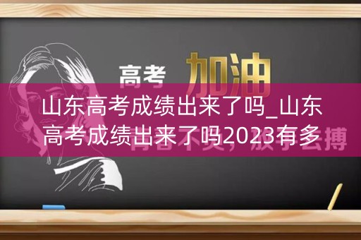 山东高考成绩出来了吗_山东高考成绩出来了吗2023有多少考到清华