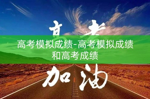 高考模拟成绩-高考模拟成绩和高考成绩