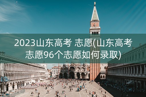 2023山东高考 志愿(山东高考志愿96个志愿如何录取)