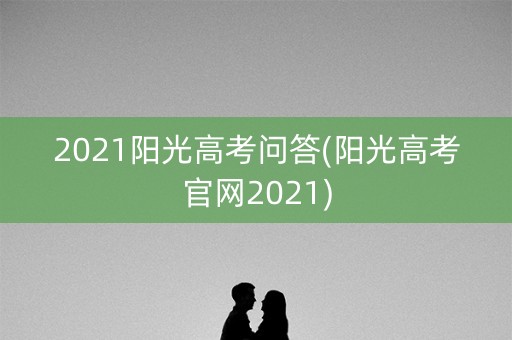 2021阳光高考问答(阳光高考官网2021)