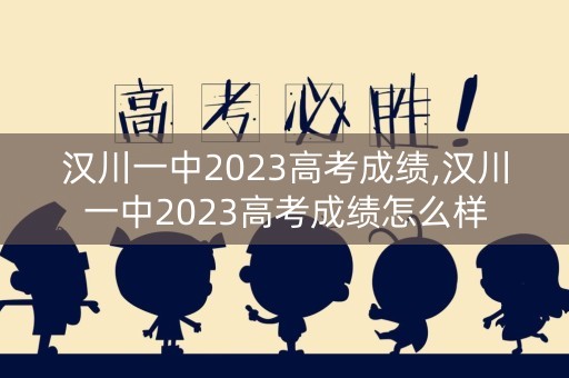 汉川一中2023高考成绩,汉川一中2023高考成绩怎么样