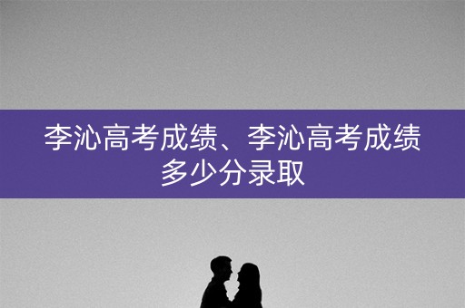李沁高考成绩、李沁高考成绩多少分录取