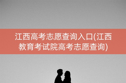 江西高考志愿查询入口(江西教育考试院高考志愿查询)