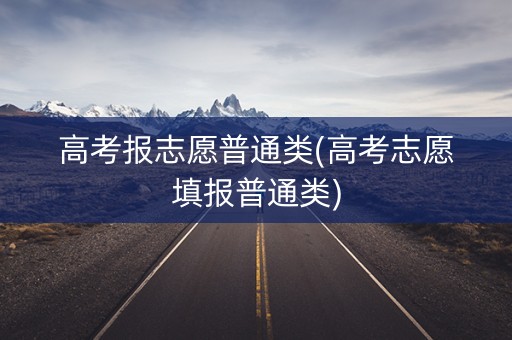 高考报志愿普通类(高考志愿填报普通类)