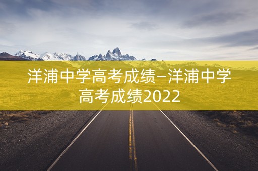 洋浦中学高考成绩—洋浦中学高考成绩2022