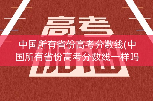 中国所有省份高考分数线(中国所有省份高考分数线一样吗)