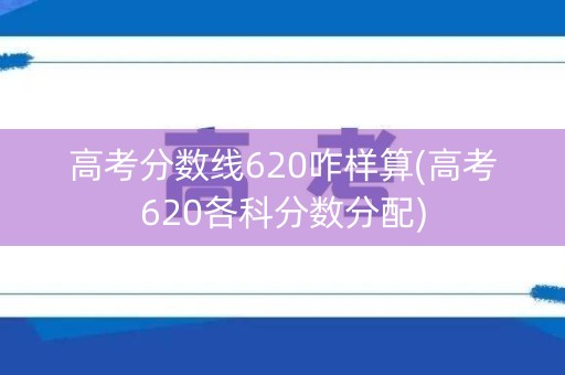 高考分数线620咋样算(高考620各科分数分配)