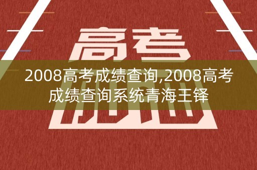 2008高考成绩查询,2008高考成绩查询系统青海王铎