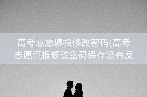 高考志愿填报修改密码(高考志愿填报修改密码保存没有反应)