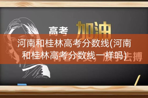 河南和桂林高考分数线(河南和桂林高考分数线一样吗)