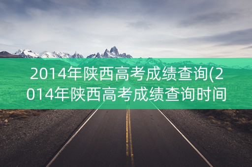 2014年陕西高考成绩查询(2014年陕西高考成绩查询时间)