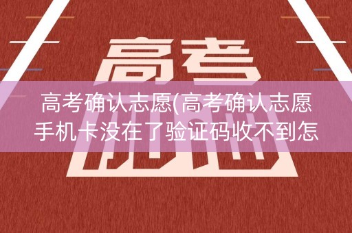 高考确认志愿(高考确认志愿手机卡没在了验证码收不到怎么办) 高考确认志愿(高考确认志愿手机卡没在了验证码收不到怎么办)