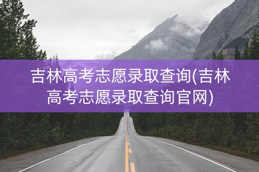 吉林高考志愿录取查询(吉林高考志愿录取查询官网)