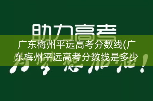 广东梅州平远高考分数线(广东梅州平远高考分数线是多少)
