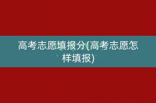 高考志愿填报分(高考志愿怎样填报)