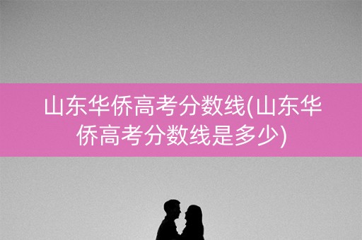 山东华侨高考分数线(山东华侨高考分数线是多少)