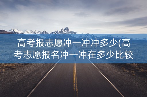 高考报志愿冲一冲冲多少(高考志愿报名冲一冲在多少比较合适)