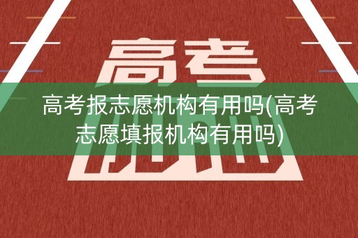 高考报志愿机构有用吗(高考志愿填报机构有用吗)