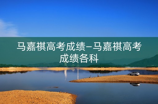 马嘉祺高考成绩—马嘉祺高考成绩各科