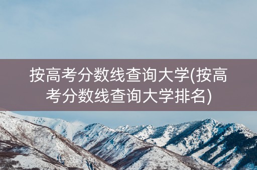 按高考分数线查询大学(按高考分数线查询大学排名)