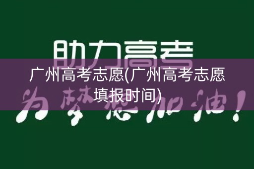 广州高考志愿(广州高考志愿填报时间)