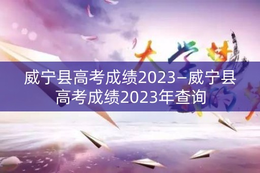 威宁县高考成绩2023—威宁县高考成绩2023年查询