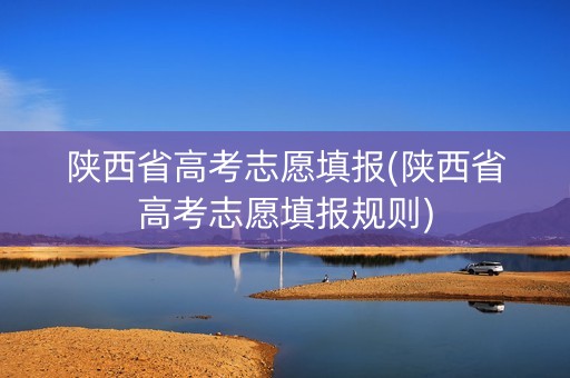陕西省高考志愿填报(陕西省高考志愿填报规则)