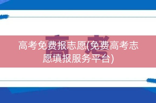 高考免费报志愿(免费高考志愿填报服务平台)