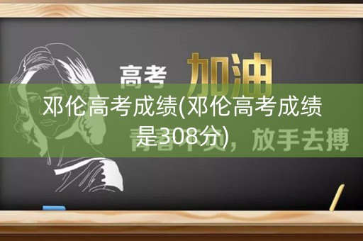 邓伦高考成绩(邓伦高考成绩是308分)