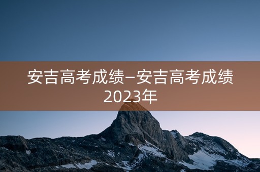 安吉高考成绩—安吉高考成绩2023年