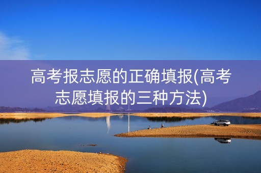 高考报志愿的正确填报(高考志愿填报的三种方法)