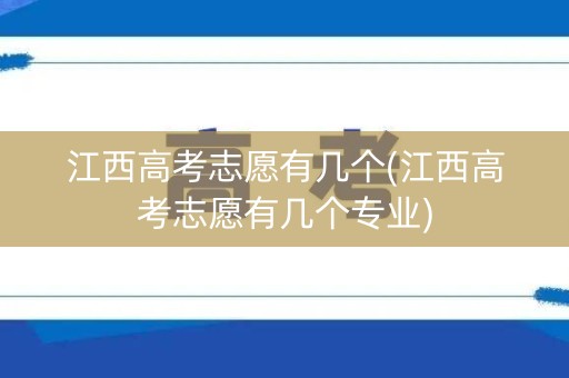 江西高考志愿有几个(江西高考志愿有几个专业)