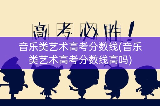 音乐类艺术高考分数线(音乐类艺术高考分数线高吗)