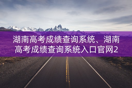 湖南高考成绩查询系统、湖南高考成绩查询系统入口官网2020 新闻