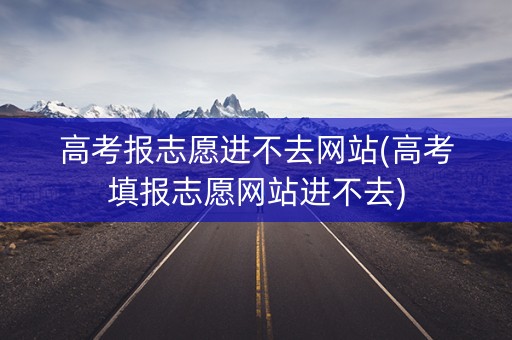 高考报志愿进不去网站(高考填报志愿网站进不去)
