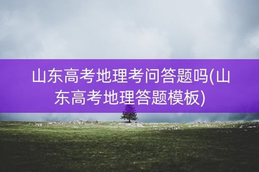 山东高考地理考问答题吗(山东高考地理答题模板)