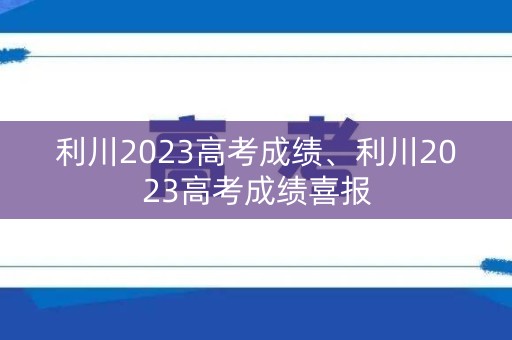 利川2023高考成绩、利川2023高考成绩喜报