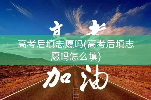 高考后填志愿吗(高考后填志愿吗怎么填)