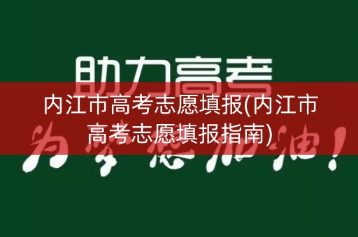 内江市高考志愿填报(内江市高考志愿填报指南)