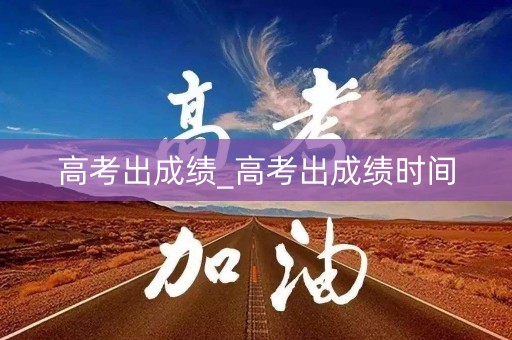 高考出成绩_高考出成绩时间
