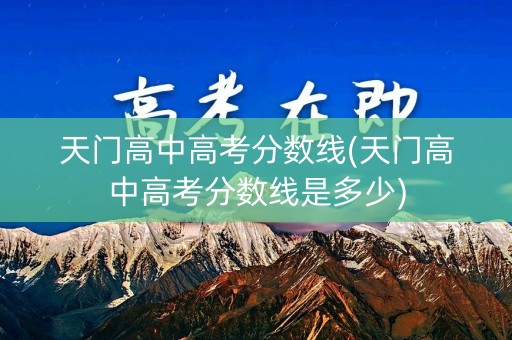 天门高中高考分数线(天门高中高考分数线是多少)
