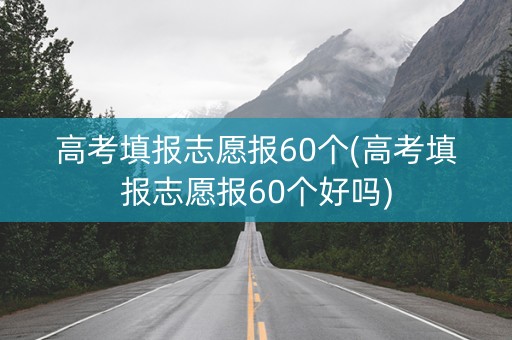 高考填报志愿报60个(高考填报志愿报60个好吗)