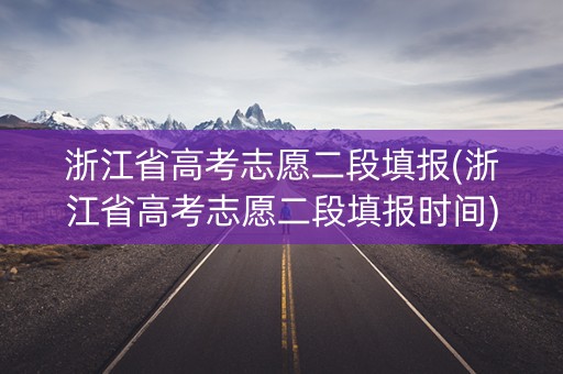 浙江省高考志愿二段填报(浙江省高考志愿二段填报时间)