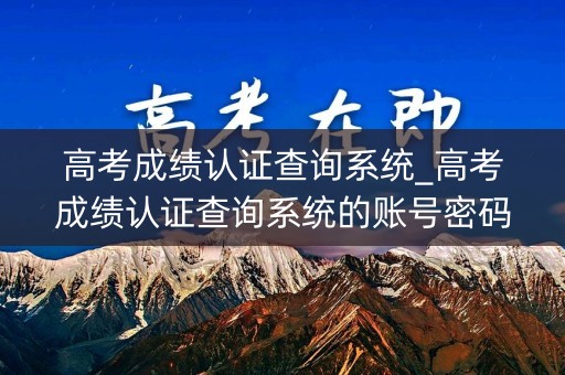 高考成绩认证查询系统_高考成绩认证查询系统的账号密码