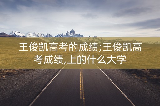 王俊凯高考的成绩;王俊凯高考成绩,上的什么大学