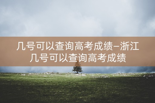 几号可以查询高考成绩—浙江几号可以查询高考成绩