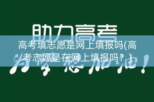 高考填志愿是网上填报吗(高考志愿是在网上填报吗？)